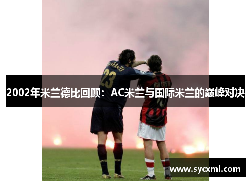 2002年米兰德比回顾：AC米兰与国际米兰的巅峰对决